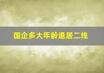 国企多大年龄退居二线