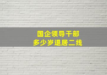 国企领导干部多少岁退居二线