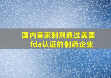 国内首家制剂通过美国fda认证的制药企业