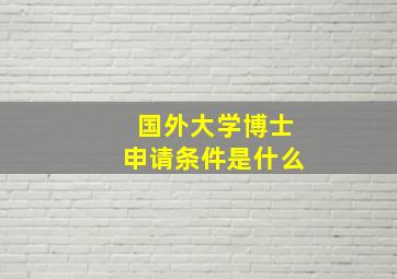 国外大学博士申请条件是什么