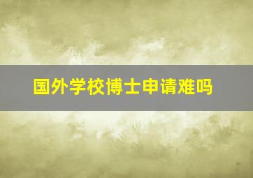 国外学校博士申请难吗