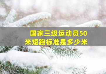 国家三级运动员50米短跑标准是多少米