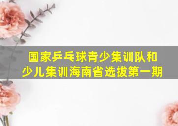 国家乒乓球青少集训队和少儿集训海南省选拔第一期