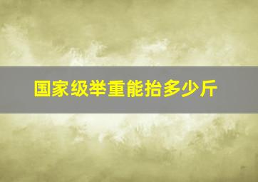 国家级举重能抬多少斤