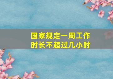 国家规定一周工作时长不超过几小时