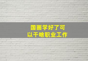 国画学好了可以干啥职业工作