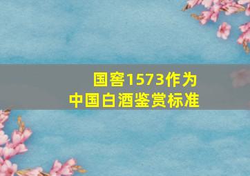 国窖1573作为中国白酒鉴赏标准