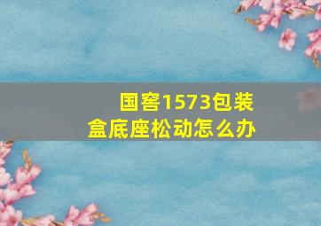 国窖1573包装盒底座松动怎么办