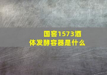 国窖1573酒体发酵容器是什么