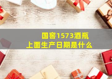 国窖1573酒瓶上面生产日期是什么