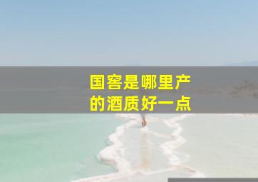 国窖是哪里产的酒质好一点