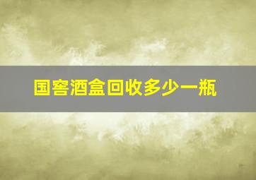 国窖酒盒回收多少一瓶