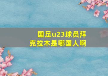 国足u23球员拜克拉木是哪国人啊