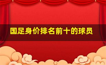 国足身价排名前十的球员