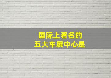 国际上著名的五大车展中心是