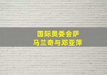 国际奥委会萨马兰奇与邓亚萍