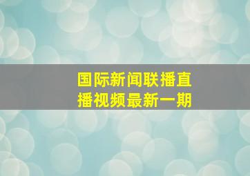 国际新闻联播直播视频最新一期