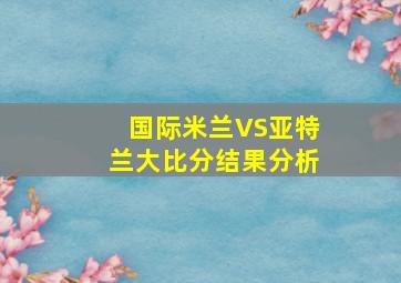 国际米兰VS亚特兰大比分结果分析