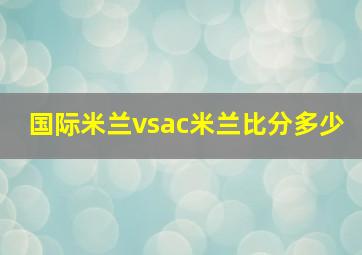 国际米兰vsac米兰比分多少