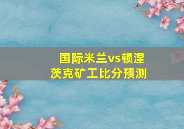 国际米兰vs顿涅茨克矿工比分预测