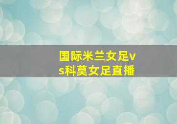 国际米兰女足vs科莫女足直播