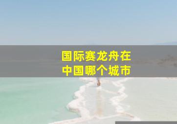 国际赛龙舟在中国哪个城市