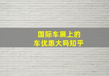 国际车展上的车优惠大吗知乎