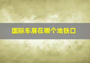 国际车展在哪个地铁口