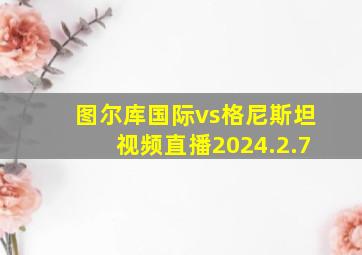 图尔库国际vs格尼斯坦视频直播2024.2.7