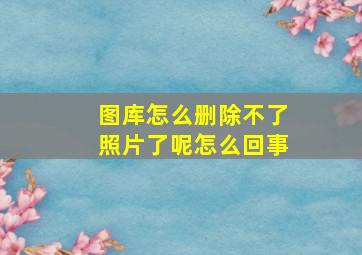 图库怎么删除不了照片了呢怎么回事