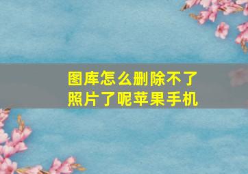 图库怎么删除不了照片了呢苹果手机