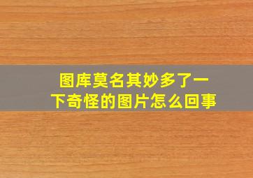 图库莫名其妙多了一下奇怪的图片怎么回事