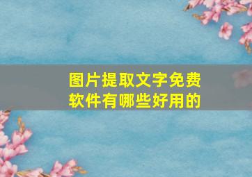 图片提取文字免费软件有哪些好用的