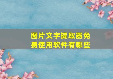 图片文字提取器免费使用软件有哪些