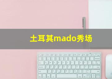 土耳其mado秀场