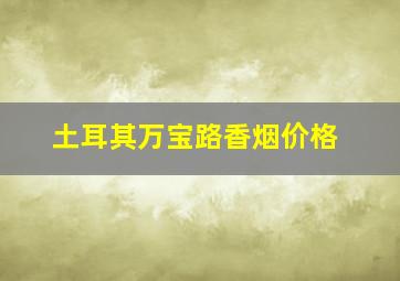 土耳其万宝路香烟价格