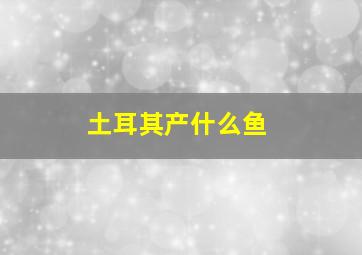 土耳其产什么鱼