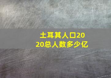 土耳其人口2020总人数多少亿