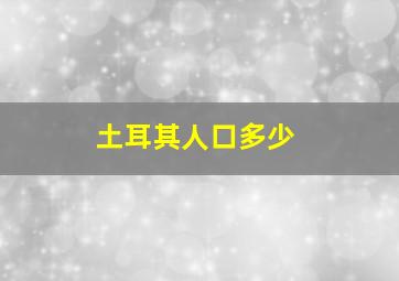 土耳其人口多少