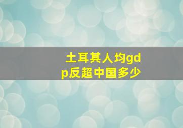 土耳其人均gdp反超中国多少