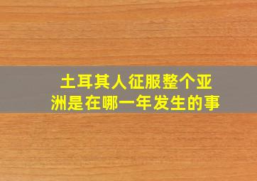 土耳其人征服整个亚洲是在哪一年发生的事