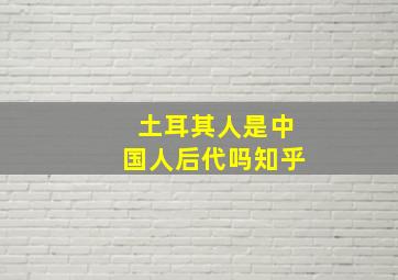 土耳其人是中国人后代吗知乎