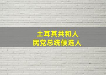 土耳其共和人民党总统候选人