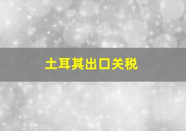 土耳其出口关税