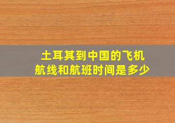 土耳其到中国的飞机航线和航班时间是多少