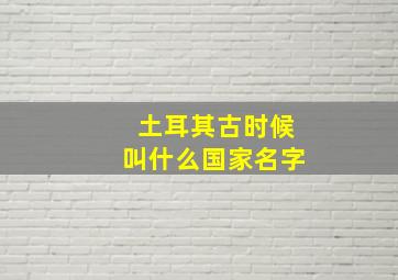 土耳其古时候叫什么国家名字