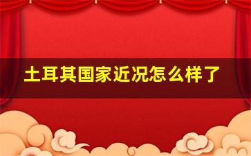 土耳其国家近况怎么样了