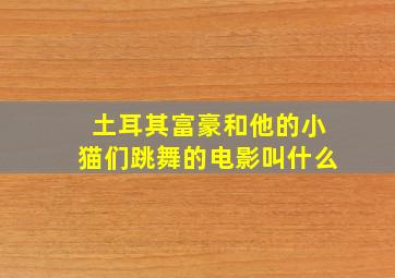 土耳其富豪和他的小猫们跳舞的电影叫什么