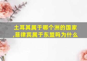 土耳其属于哪个洲的国家,菲律宾属于东盟吗为什么