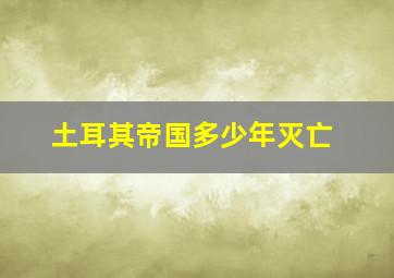 土耳其帝国多少年灭亡